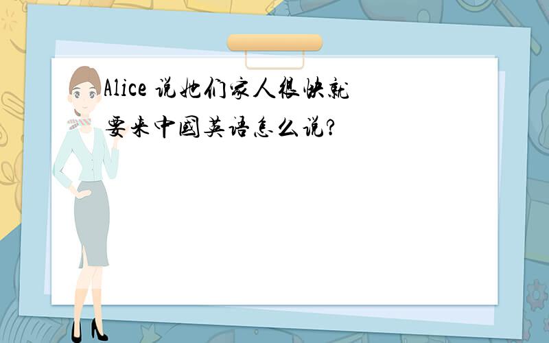 Alice 说她们家人很快就要来中国英语怎么说?