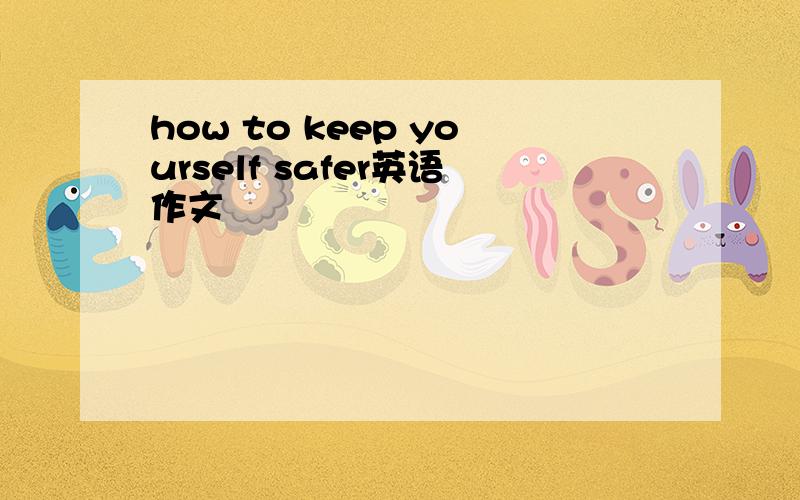 how to keep yourself safer英语作文