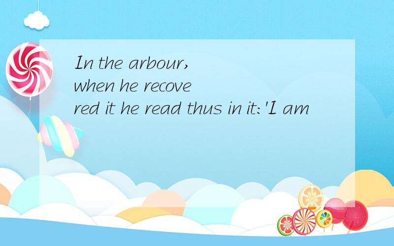 In the arbour,when he recovered it he read thus in it:'I am