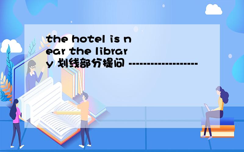 the hotel is near the library 划线部分提问 -------------------