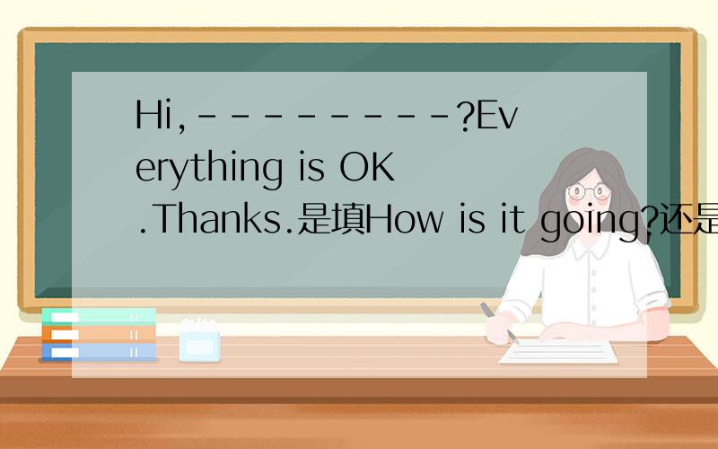 Hi,--------?Everything is OK.Thanks.是填How is it going?还是What