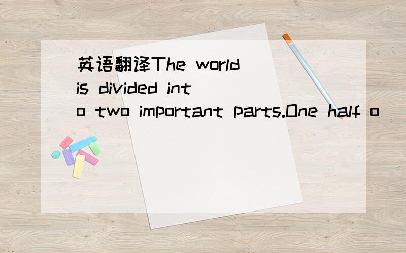 英语翻译The world is divided into two important parts.One half o