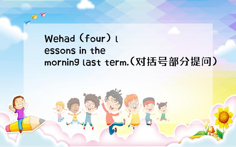 Wehad (four) lessons in the morning last term.(对括号部分提问)