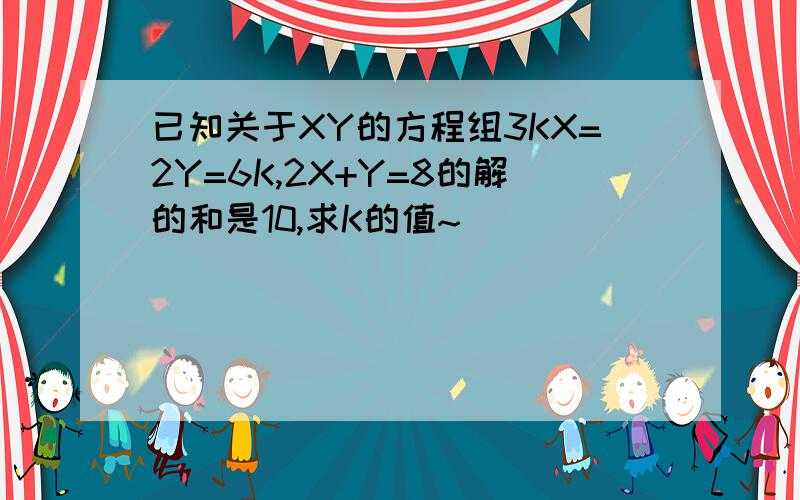 已知关于XY的方程组3KX=2Y=6K,2X+Y=8的解的和是10,求K的值~