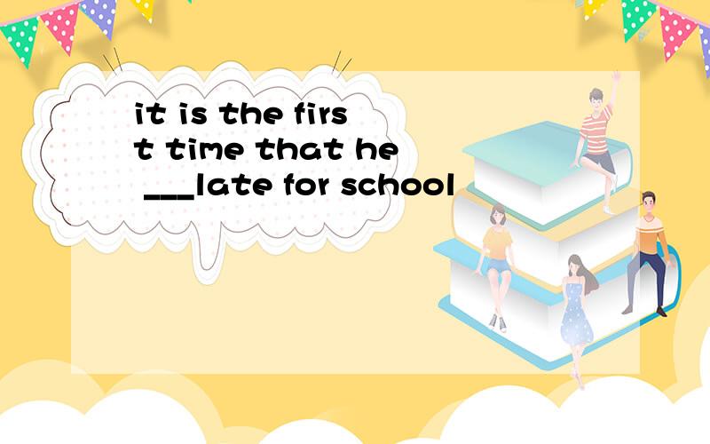it is the first time that he ___late for school