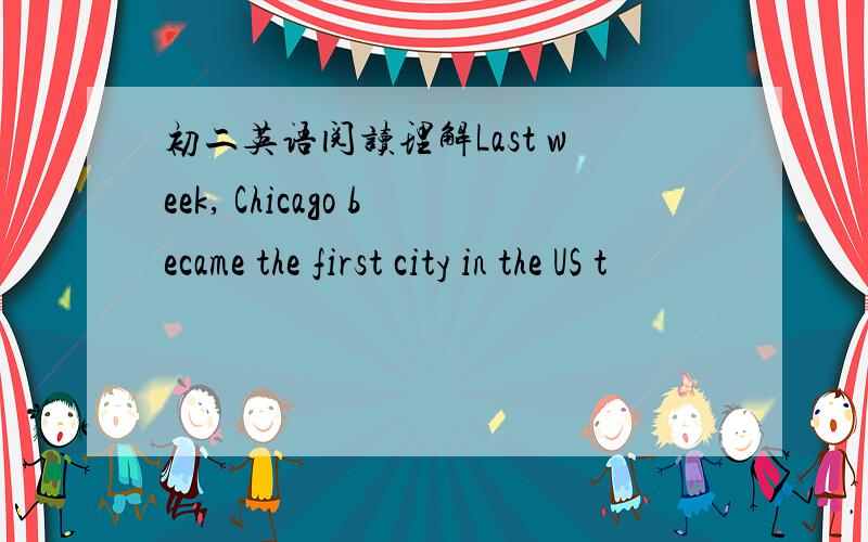 初二英语阅读理解Last week, Chicago became the first city in the US t