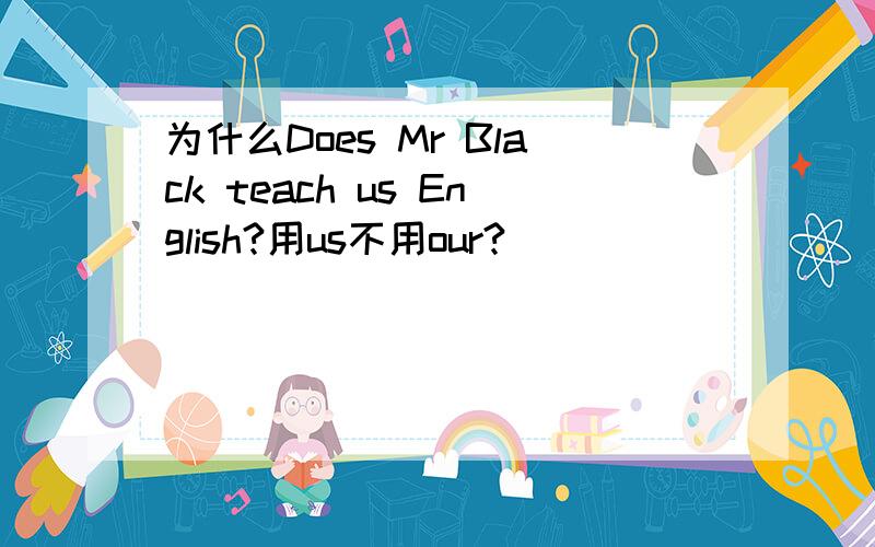 为什么Does Mr Black teach us English?用us不用our?