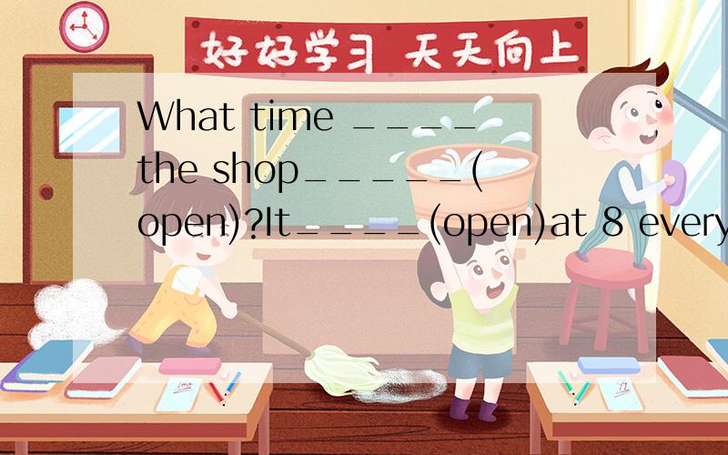 What time ____the shop_____(open)?It____(open)at 8 everyday