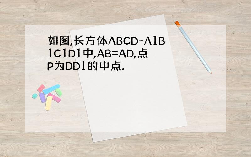 如图,长方体ABCD-A1B1C1D1中,AB=AD,点P为DD1的中点.
