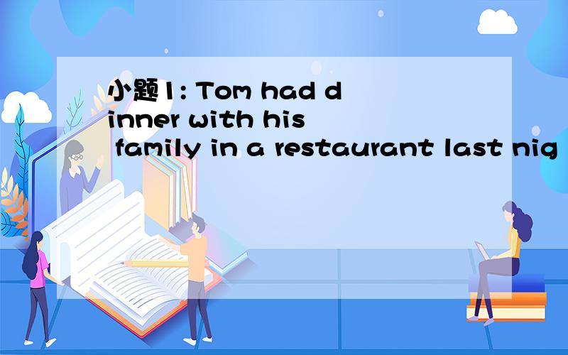 小题1: Tom had dinner with his family in a restaurant last nig