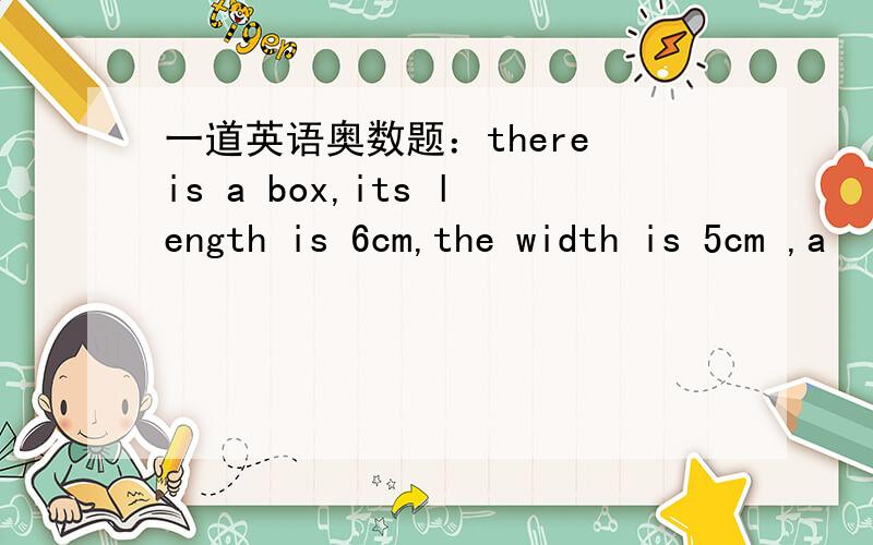 一道英语奥数题：there is a box,its length is 6cm,the width is 5cm ,a