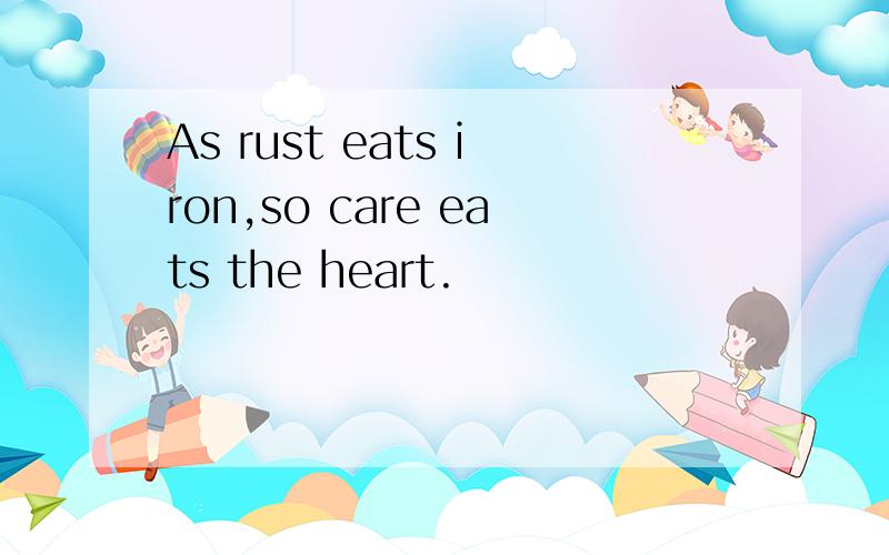 As rust eats iron,so care eats the heart.
