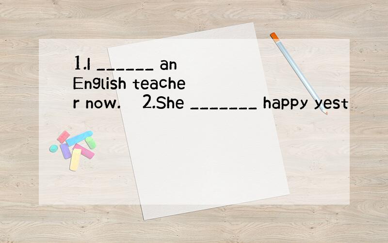 1.I ______ an English teacher now.　　2.She _______ happy yest