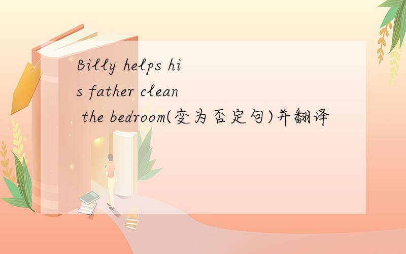 Billy helps his father clean the bedroom(变为否定句)并翻译