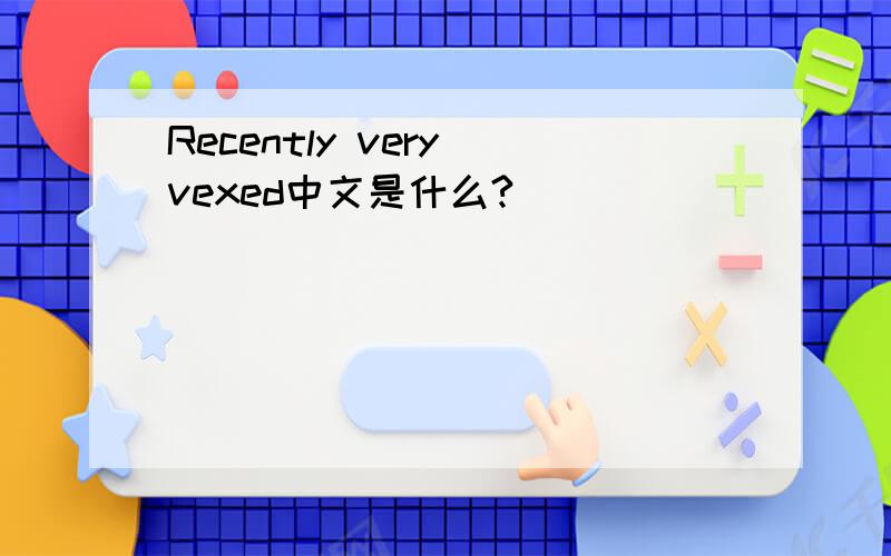 Recently very vexed中文是什么?