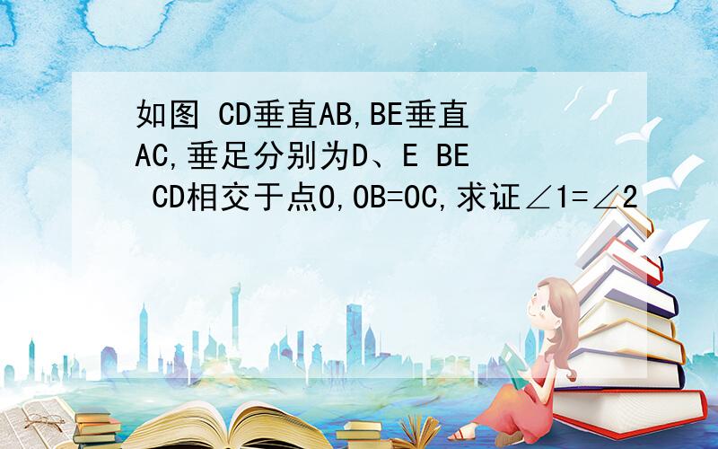 如图 CD垂直AB,BE垂直AC,垂足分别为D、E BE CD相交于点O,OB=OC,求证∠1=∠2