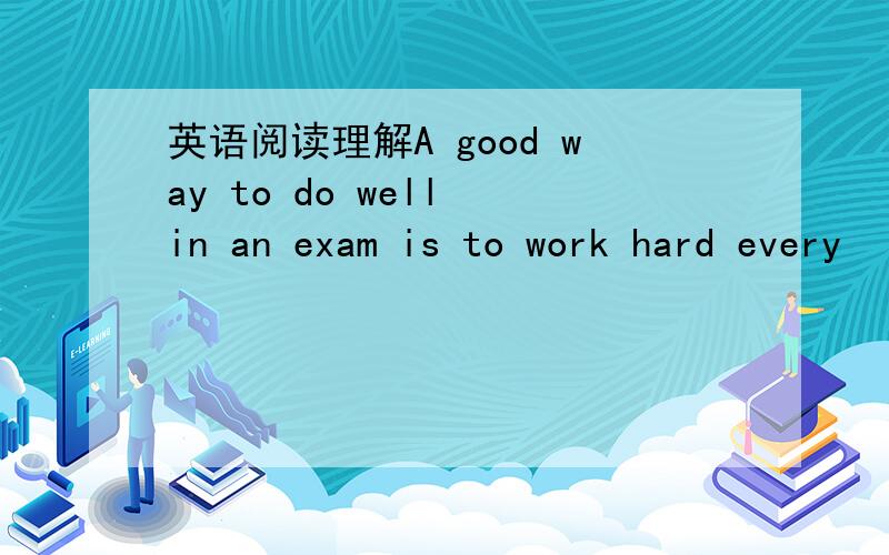 英语阅读理解A good way to do well in an exam is to work hard every