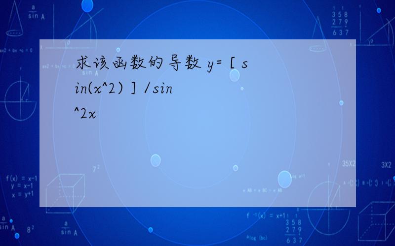 求该函数的导数 y= [ sin(x^2) ] /sin^2x