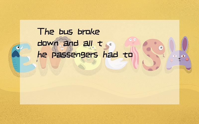 The bus broke down and all the passengers had to ________.