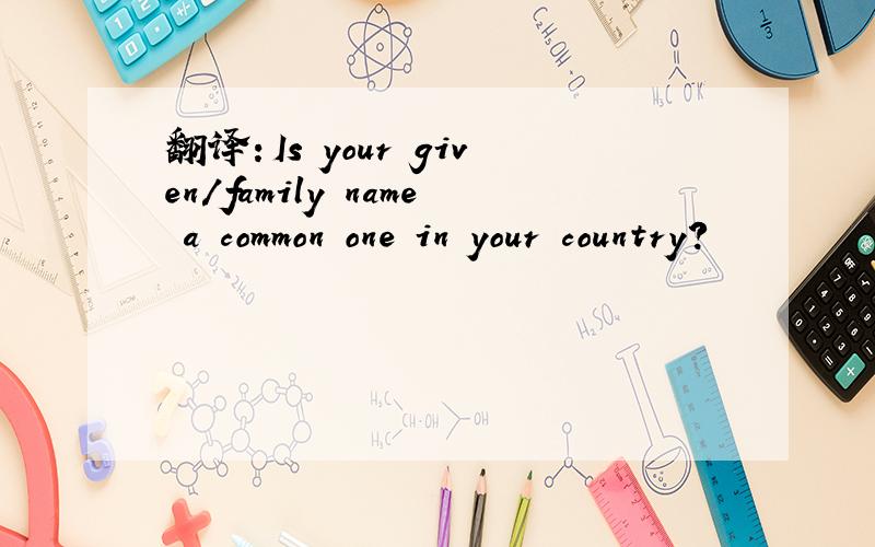 翻译：Is your given/family name a common one in your country?