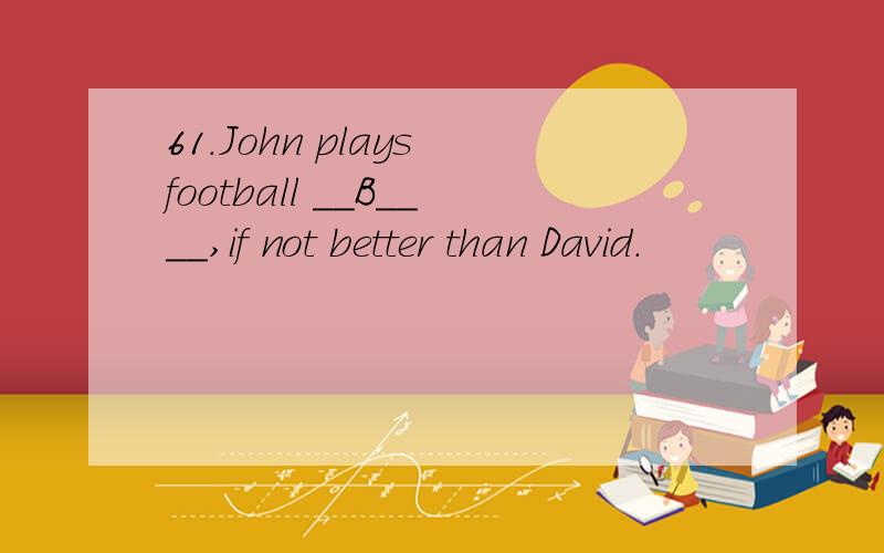 61.John plays football __B____,if not better than David.