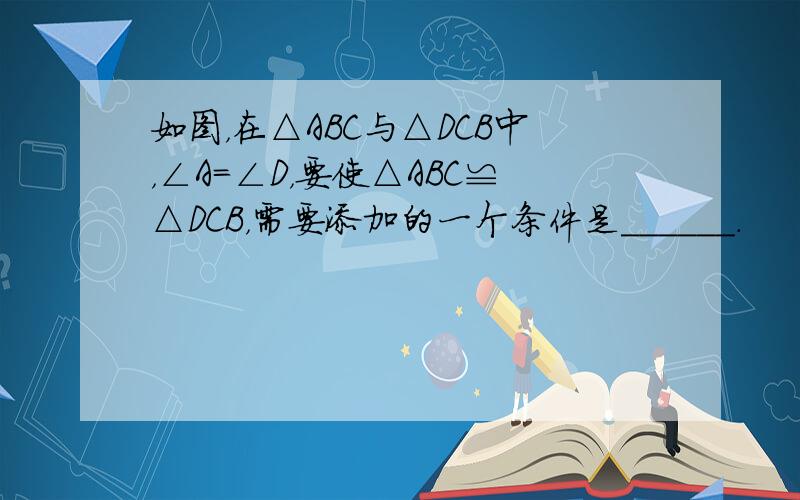 如图，在△ABC与△DCB中，∠A=∠D，要使△ABC≌△DCB，需要添加的一个条件是______．