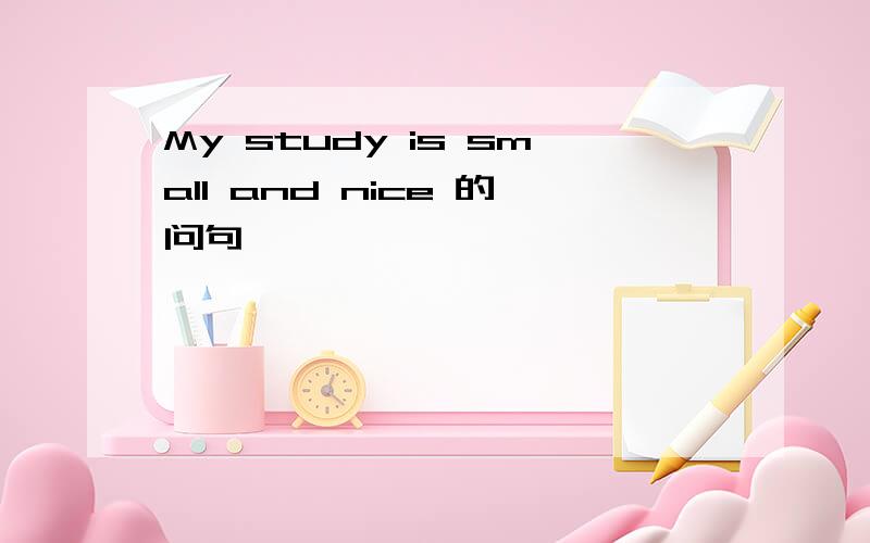 My study is small and nice 的问句