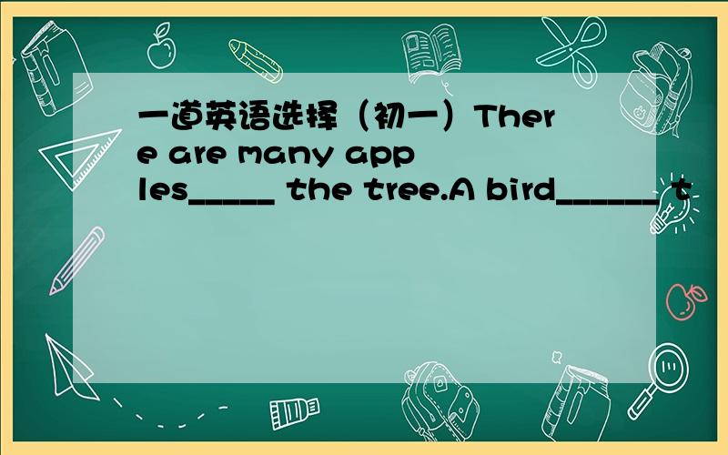 一道英语选择（初一）There are many apples_____ the tree.A bird______ t