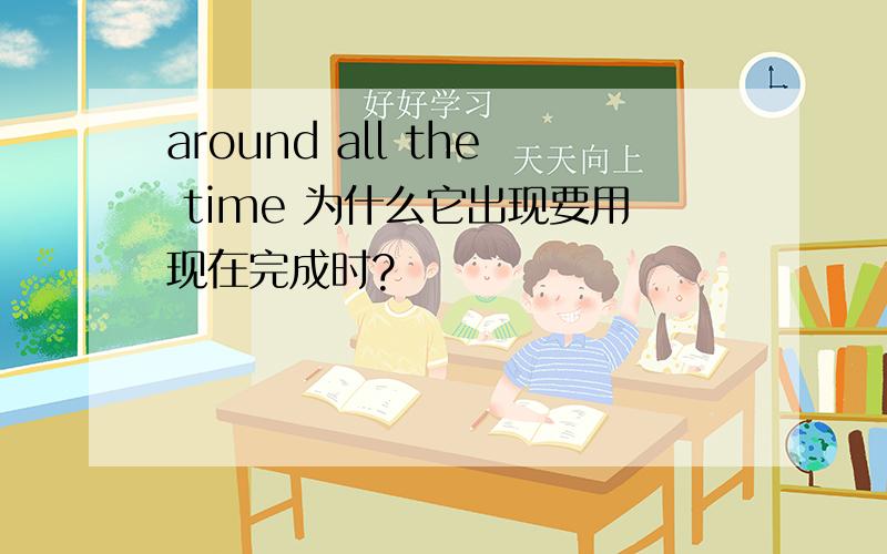 around all the time 为什么它出现要用现在完成时?