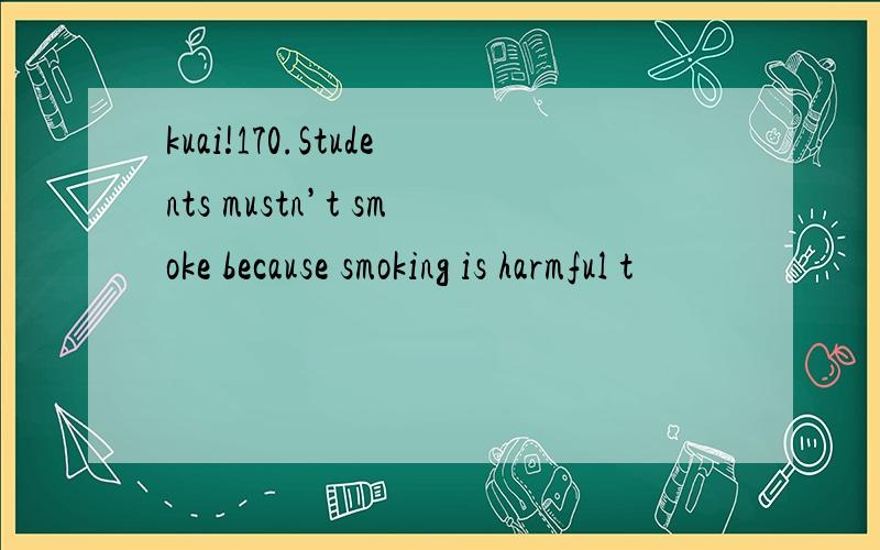 kuai!170.Students mustn’t smoke because smoking is harmful t