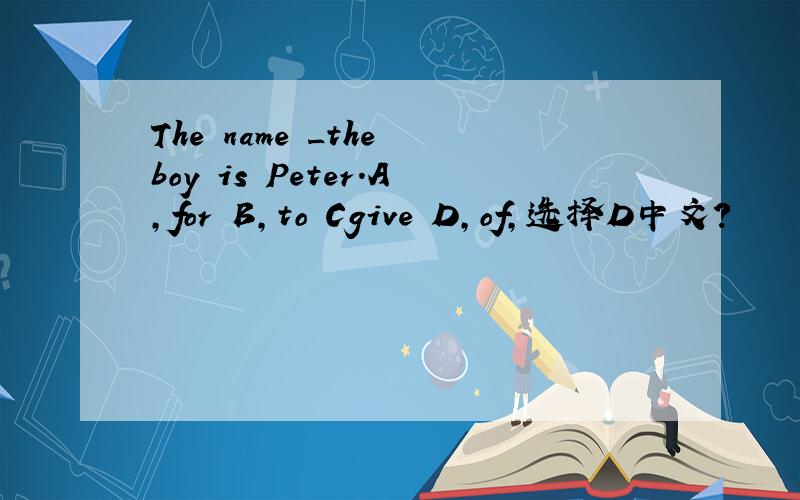 The name _the boy is Peter.A,for B,to Cgive D,of,选择D中文?