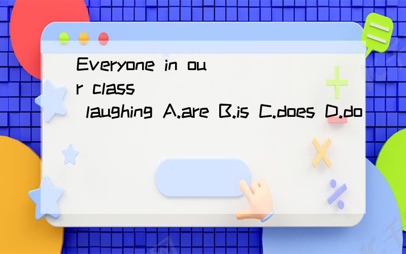 Everyone in our class ______ laughing A.are B.is C.does D.do