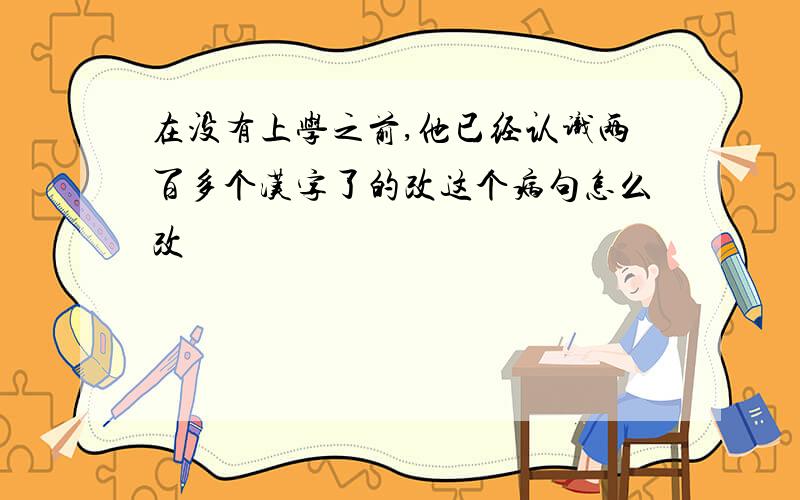 在没有上学之前,他已经认识两百多个汉字了的改这个病句怎么改