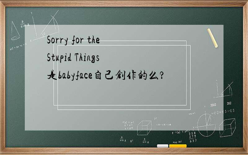Sorry for the Stupid Things 是babyface自己创作的么?