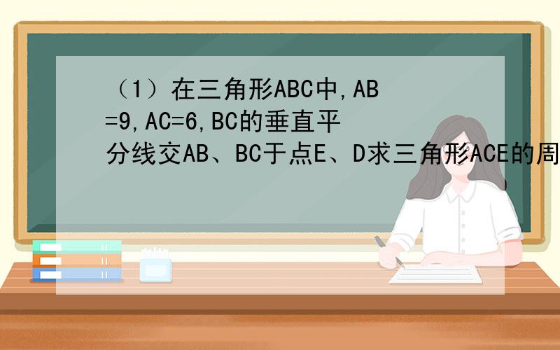 （1）在三角形ABC中,AB=9,AC=6,BC的垂直平分线交AB、BC于点E、D求三角形ACE的周长.
