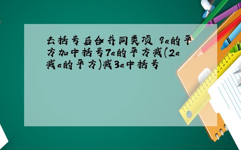 去括号后合并同类项 9a的平方加中括号7a的平方减(2a减a的平方)减3a中括号