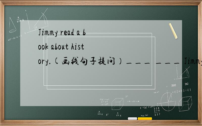 Jimmy read a book about history.(画线句子提问）___ ___ Jimmy ___?