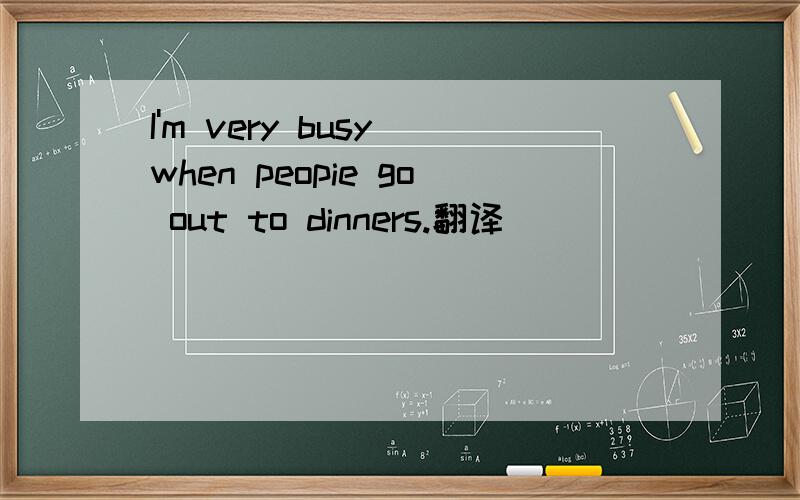 I'm very busy when peopie go out to dinners.翻译