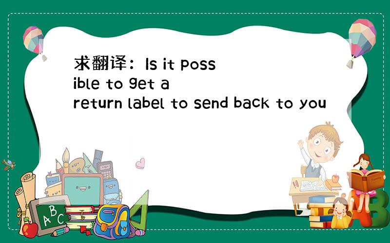 求翻译：Is it possible to get a return label to send back to you