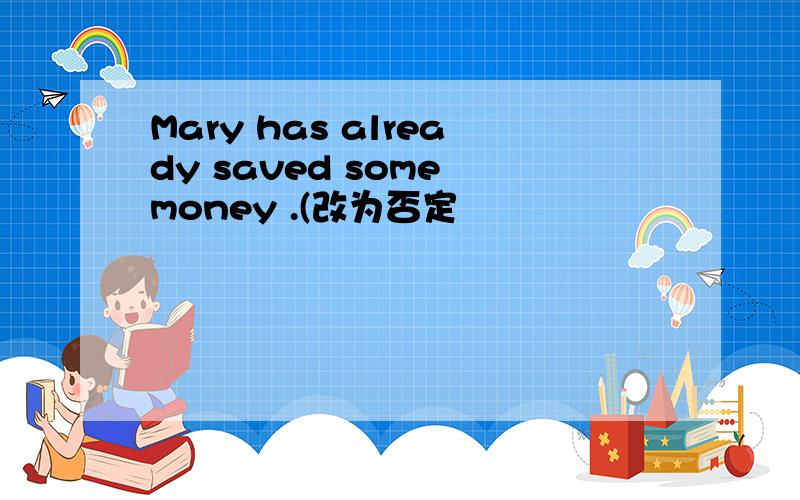 Mary has already saved some money .(改为否定