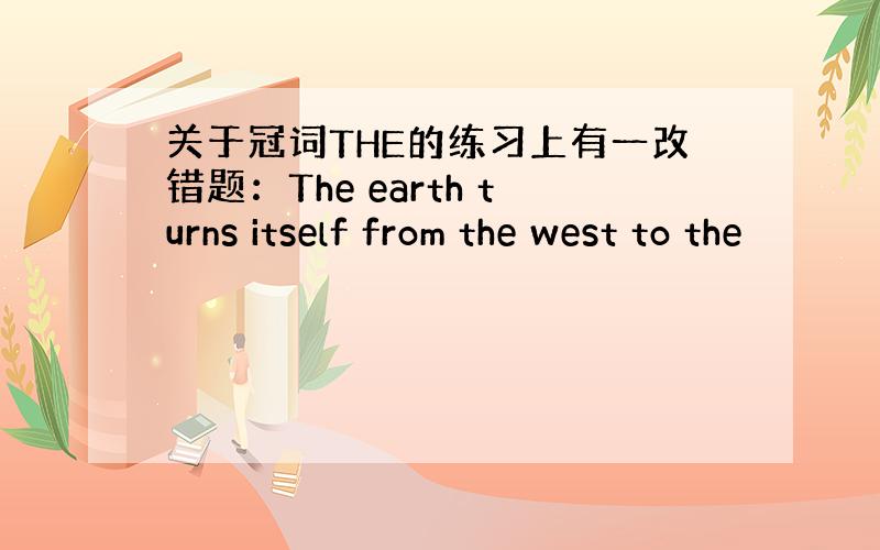 关于冠词THE的练习上有一改错题：The earth turns itself from the west to the
