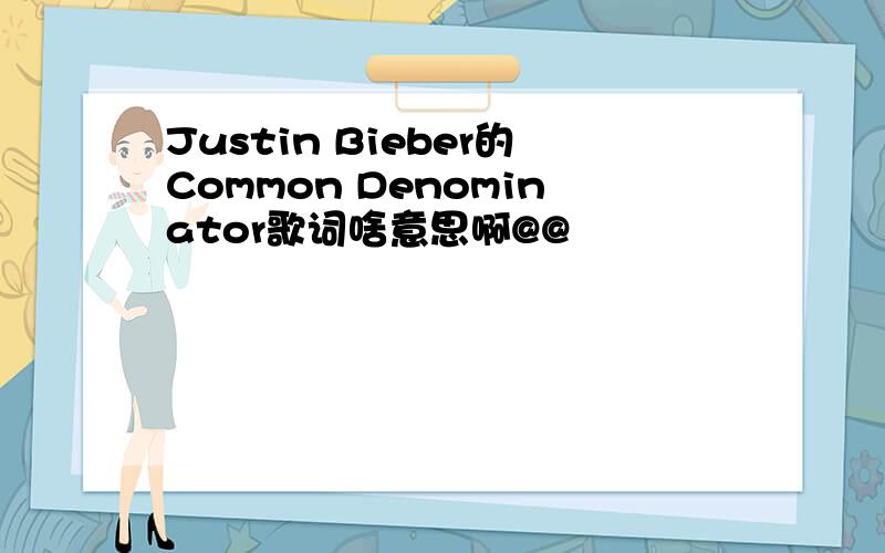 Justin Bieber的Common Denominator歌词啥意思啊@@