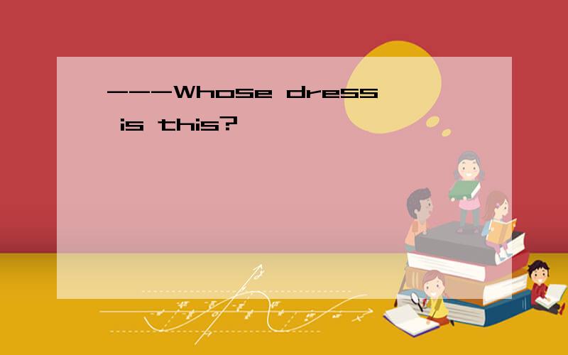 ---Whose dress is this?