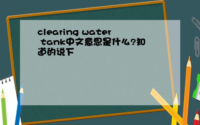 clearing water tank中文意思是什么?知道的说下