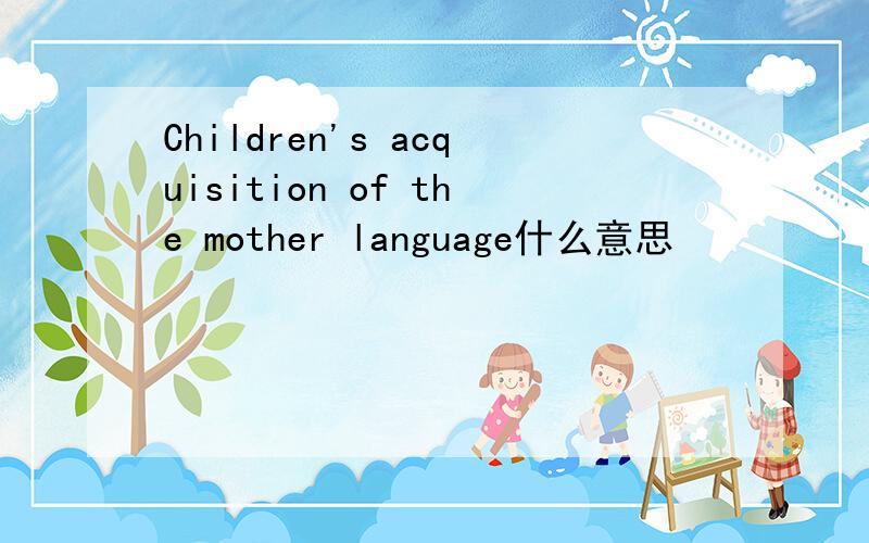 Children's acquisition of the mother language什么意思