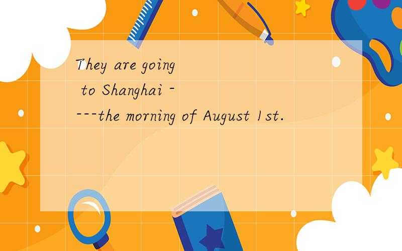 They are going to Shanghai ----the morning of August 1st.