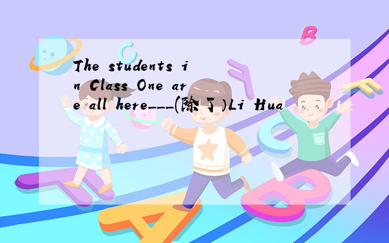 The students in Class One are all here___(除了）Li Hua