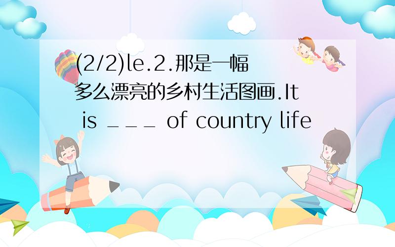 (2/2)le.2.那是一幅多么漂亮的乡村生活图画.It is ___ of country life