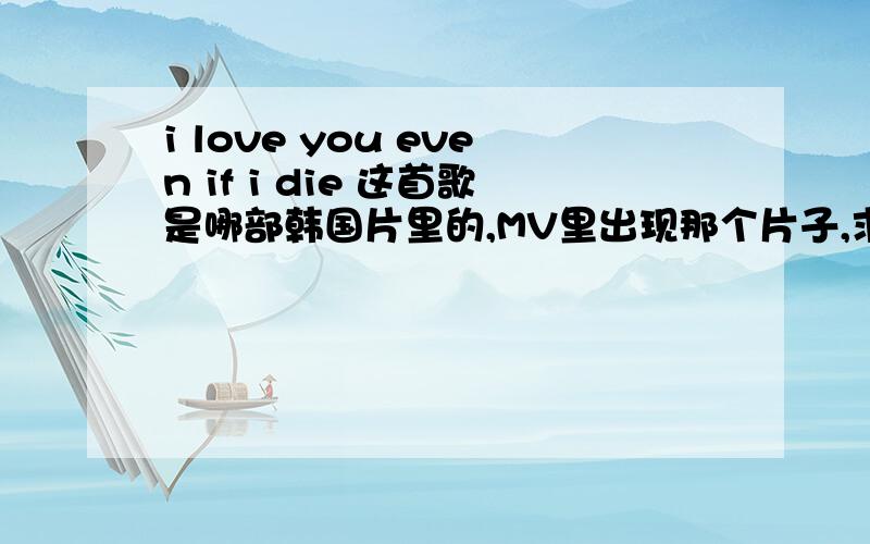 i love you even if i die 这首歌是哪部韩国片里的,MV里出现那个片子,求片名