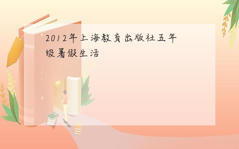 2012年上海教育出版社五年级暑假生活